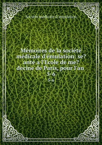 Обложка книги Memoires de la societe medicale d.emulation: se.ante a l.Ecole de me.decine de Paris, pour l.an . 5-6, 