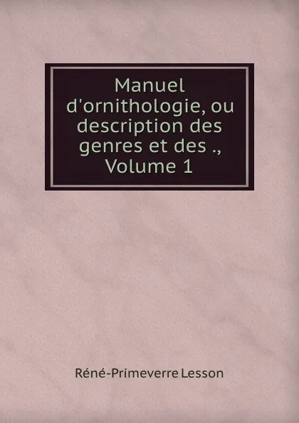 Обложка книги Manuel d.ornithologie, ou description des genres et des ., Volume 1, Réné-Primeverre Lesson