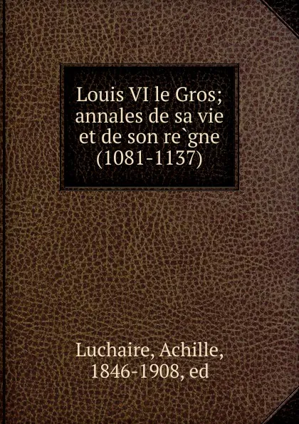 Обложка книги Louis VI le Gros; annales de sa vie et de son regne (1081-1137), Achille Luchaire