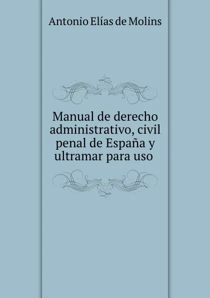 Обложка книги Manual de derecho administrativo, civil penal de Espana y ultramar para uso ., Antonio Elías de Molins
