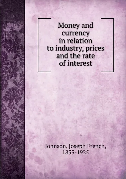 Обложка книги Money and currency in relation to industry, prices and the rate of interest, Joseph French Johnson