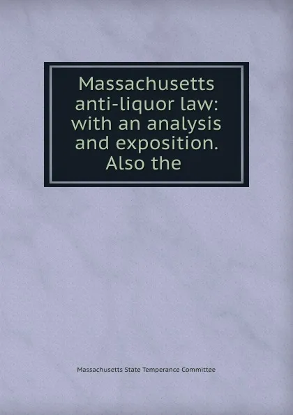 Обложка книги Massachusetts anti-liquor law: with an analysis and exposition. Also the ., Massachusetts State Temperance Committee