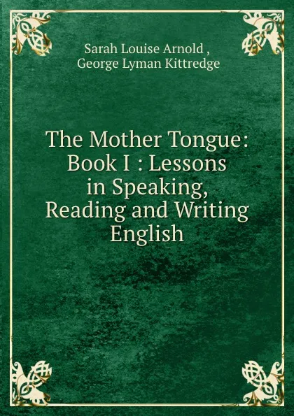 Обложка книги The Mother Tongue: Book I : Lessons in Speaking, Reading and Writing English, Sarah Louise Arnold