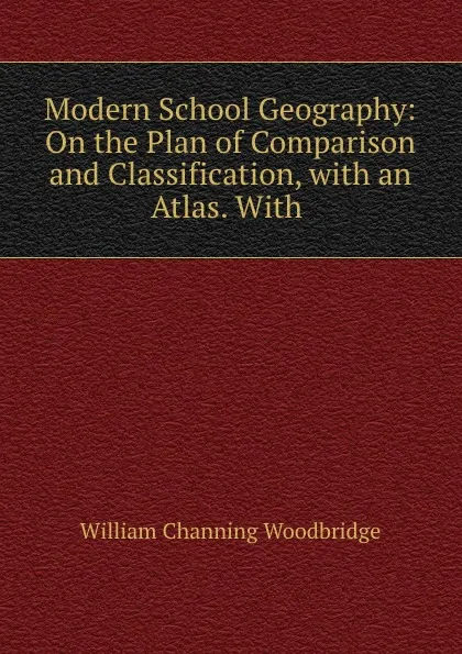 Обложка книги Modern School Geography: On the Plan of Comparison and Classification, with an Atlas. With ., William Channing Woodbridge