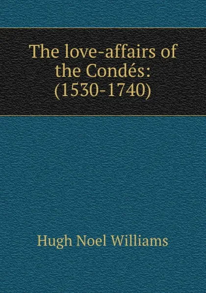 Обложка книги The love-affairs of the Condes: (1530-1740), H. Noel Williams