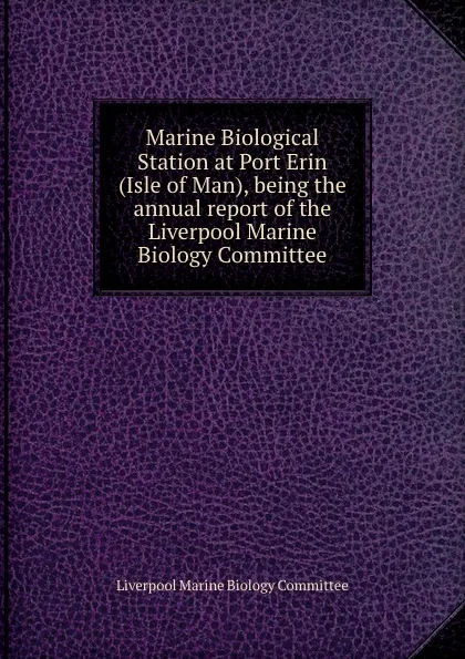 Обложка книги Marine Biological Station at Port Erin (Isle of Man), being the annual report of the Liverpool Marine Biology Committee, Liverpool Marine Biology Committee