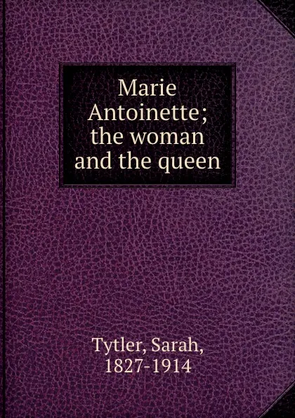 Обложка книги Marie Antoinette; the woman and the queen, Sarah Tytler