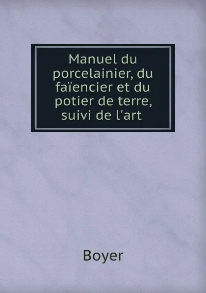 Обложка книги Manuel du porcelainier, du faiencier et du potier de terre, suivi de l.art ., Boyer