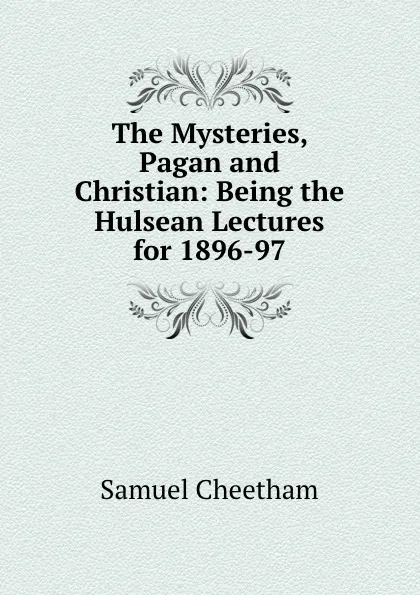 Обложка книги The Mysteries, Pagan and Christian: Being the Hulsean Lectures for 1896-97, Samuel Cheetham