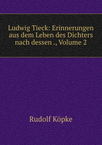 Обложка книги Ludwig Tieck: Erinnerungen aus dem Leben des Dichters nach dessen ., Volume 2, Rudolf Köpke