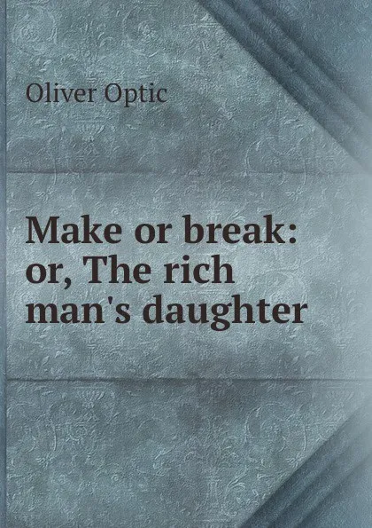 Обложка книги Make or break: or, The rich man.s daughter, Oliver Optic