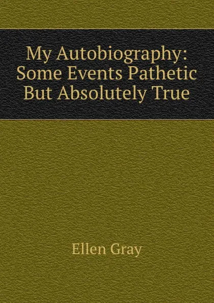 Обложка книги My Autobiography: Some Events Pathetic But Absolutely True, Ellen Gray