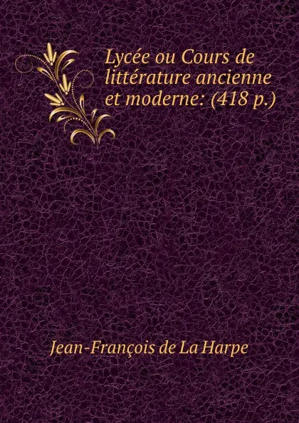 Обложка книги Lycee ou Cours de litterature ancienne et moderne: (418 p.), Jean-François de La Harpe