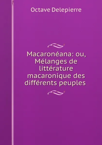 Обложка книги Macaroneana: ou, Melanges de litterature macaronique des differents peuples ., Octave Delepierre