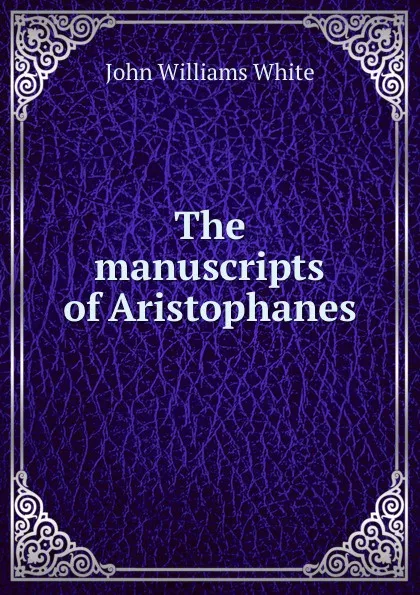 Обложка книги The manuscripts of Aristophanes, John Williams White