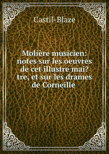 Обложка книги Moliere musicien: notes sur les oeuvres de cet illustre mai.tre, et sur les drames de Corneille ., Castil-Blaze