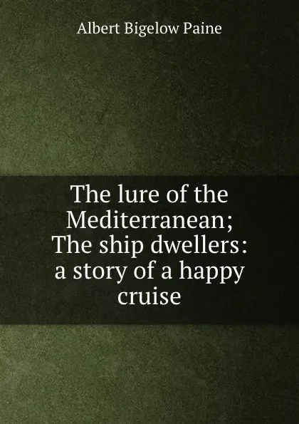 Обложка книги The lure of the Mediterranean; The ship dwellers: a story of a happy cruise, Albert Bigelow Paine