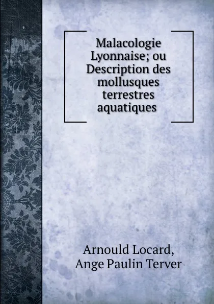 Обложка книги Malacologie Lyonnaise; ou Description des mollusques terrestres . aquatiques ., Arnould Locard