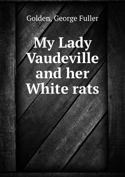 Обложка книги My Lady Vaudeville and her White rats, George Fuller Golden