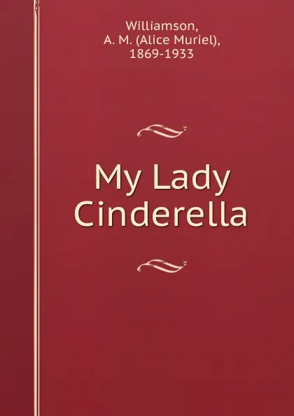 Обложка книги My Lady Cinderella, Alice Muriel Williamson