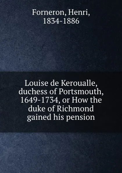 Обложка книги Louise de Keroualle, duchess of Portsmouth, 1649-1734, or How the duke of Richmond gained his pension, Henri Forneron