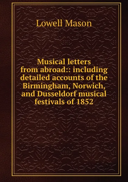 Обложка книги Musical letters from abroad:: including detailed accounts of the Birmingham, Norwich, and Dusseldorf musical festivals of 1852, Lowell Mason