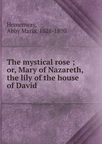 Обложка книги The mystical rose ; or, Mary of Nazareth, the lily of the house of David, Abby Maria Hemenway