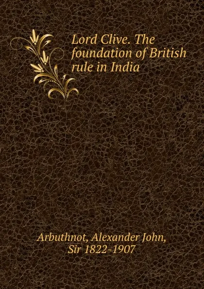 Обложка книги Lord Clive. The foundation of British rule in India, Alexander John Arbuthnot