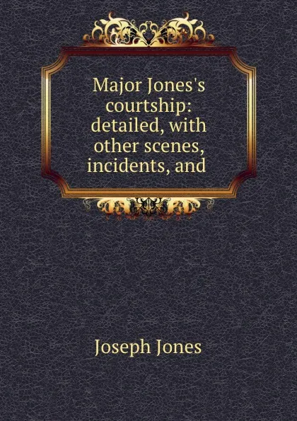 Обложка книги Major Jones.s courtship: detailed, with other scenes, incidents, and ., Joseph Jones