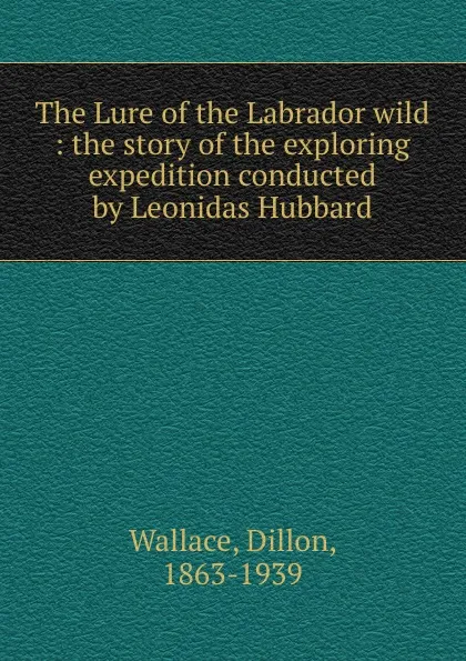 Обложка книги The Lure of the Labrador wild : the story of the exploring expedition conducted by Leonidas Hubbard, Dillon Wallace