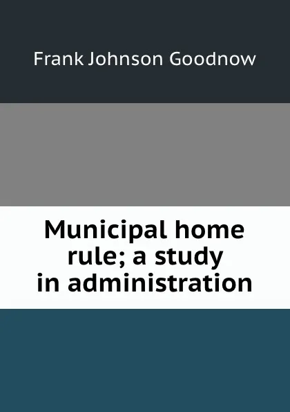 Обложка книги Municipal home rule; a study in administration, Goodnow Frank Johnson