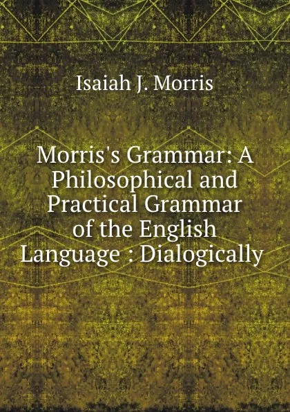 Обложка книги Morris.s Grammar: A Philosophical and Practical Grammar of the English Language : Dialogically ., Isaiah J. Morris