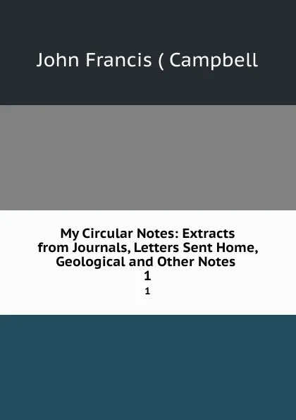 Обложка книги My Circular Notes: Extracts from Journals, Letters Sent Home, Geological and Other Notes . 1, John Francis Campbell