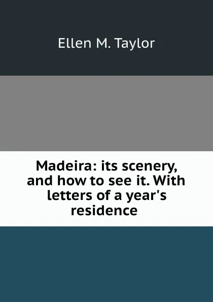 Обложка книги Madeira: its scenery, and how to see it. With letters of a year.s residence ., Ellen M. Taylor