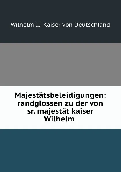 Обложка книги Majestatsbeleidigungen: randglossen zu der von sr. majestat kaiser Wilhelm ., Wilhelm II. Kaiser von Deutschland