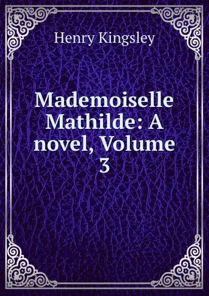 Обложка книги Mademoiselle Mathilde: A novel, Volume 3, Kingsley Henry