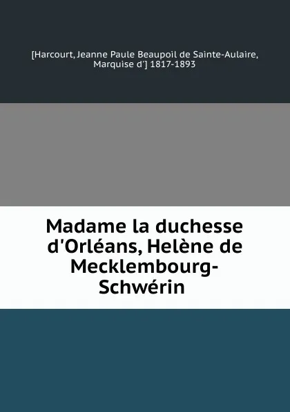 Обложка книги Madame la duchesse d.Orleans, Helene de Mecklembourg-Schwerin, Jeanne Paule Beaupoil de Sainte-Aulaire Harcourt