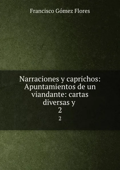 Обложка книги Narraciones y caprichos: Apuntamientos de un viandante: cartas diversas y . 2, Francisco Gómez Flores