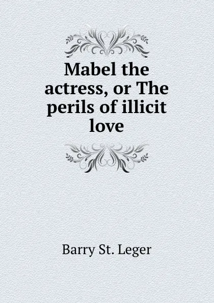 Обложка книги Mabel the actress, or The perils of illicit love, Barry St. Leger