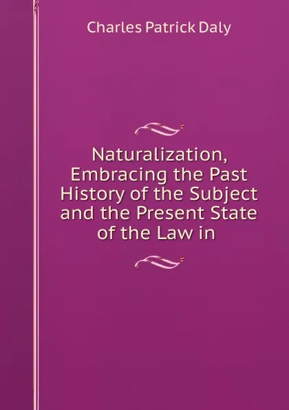 Обложка книги Naturalization, Embracing the Past History of the Subject and the Present State of the Law in ., Charles Patrick Daly