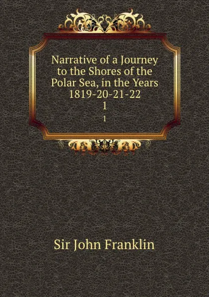 Обложка книги Narrative of a Journey to the Shores of the Polar Sea, in the Years 1819-20-21-22. 1, John Franklin