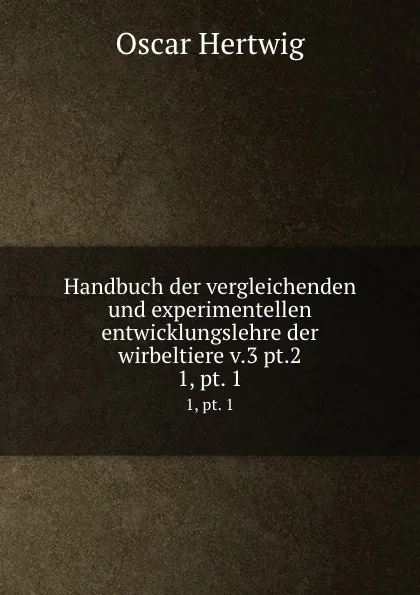 Обложка книги Handbuch der vergleichenden und experimentellen entwicklungslehre der wirbeltiere v.3 pt.2. 1, pt. 1, Hertwig Oscar