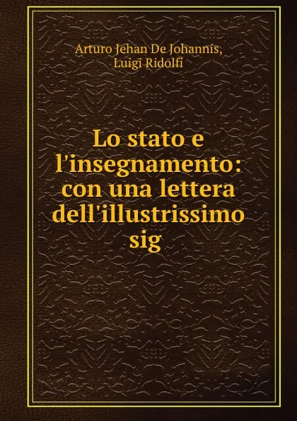 Обложка книги Lo stato e l.insegnamento: con una lettera dell.illustrissimo sig ., Arturo Jehan de Johannis