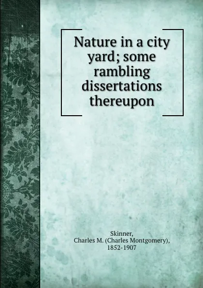 Обложка книги Nature in a city yard; some rambling dissertations thereupon, Charles Montgomery Skinner