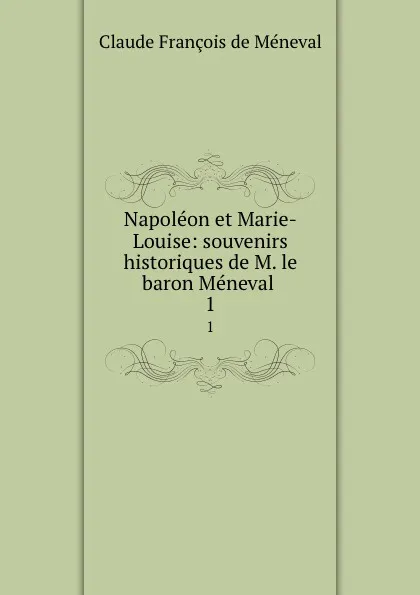 Обложка книги Napoleon et Marie-Louise: souvenirs historiques de M. le baron Meneval . 1, Claude François de Méneval