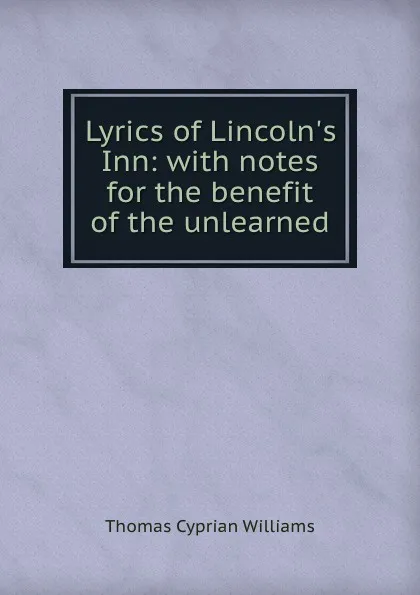 Обложка книги Lyrics of Lincoln.s Inn: with notes for the benefit of the unlearned, Thomas Cyprian Williams