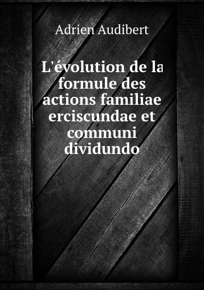 Обложка книги L.evolution de la formule des actions familiae erciscundae et communi dividundo, Adrien Audibert