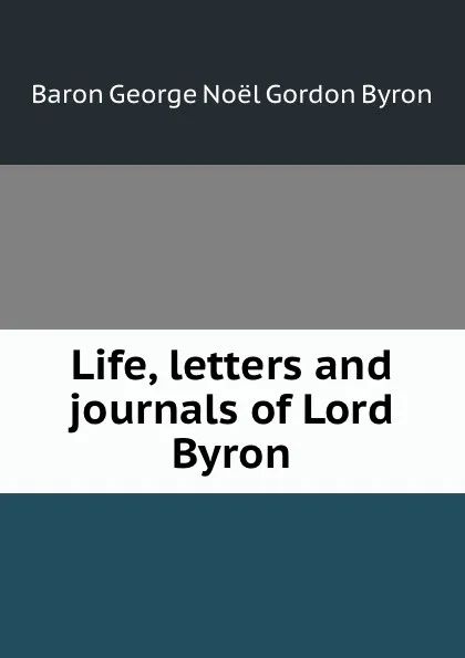 Обложка книги Life, letters and journals of Lord Byron, George Noël Gordon Byron