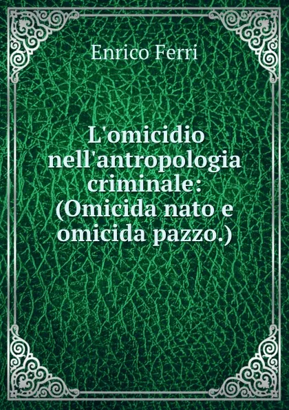 Обложка книги L.omicidio nell.antropologia criminale: (Omicida nato e omicida pazzo.), Enrico Ferri