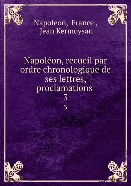 Обложка книги Napoleon, recueil par ordre chronologique de ses lettres, proclamations . 3, Napoleon